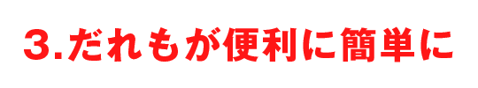 3.だれもが便利に簡単に